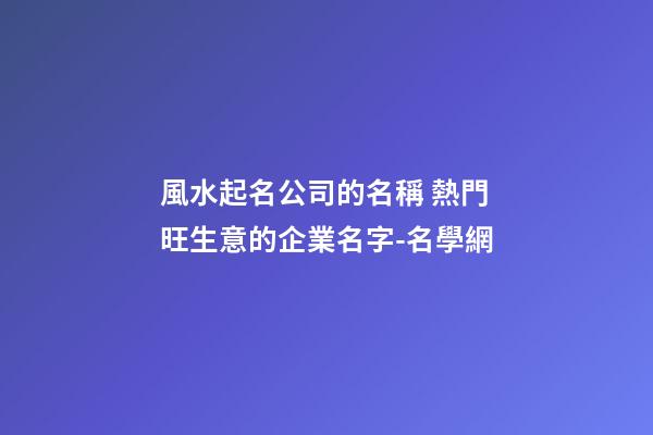 風水起名公司的名稱 熱門旺生意的企業名字-名學網-第1張-公司起名-玄機派